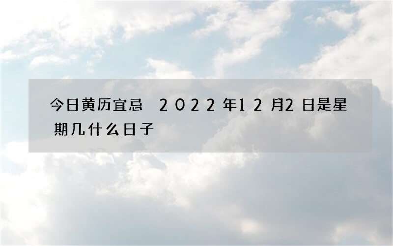 今日黄历宜忌 2022年12月2日是星期几什么日子
